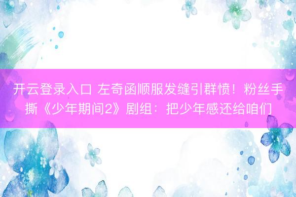 开云登录入口 左奇函顺服发缝引群愤！粉丝手撕《少年期间2》剧组：把少年感还给咱们