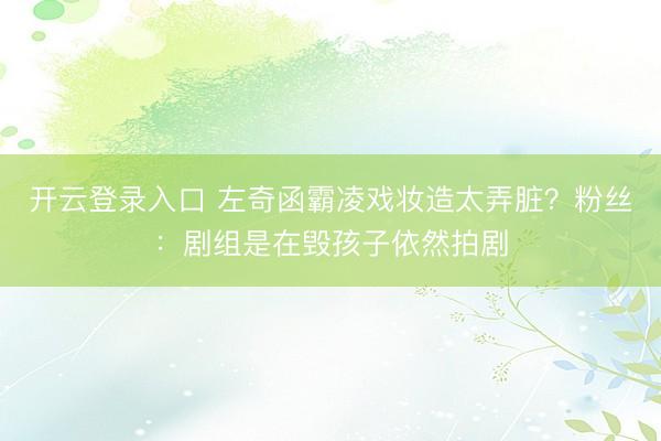 开云登录入口 左奇函霸凌戏妆造太弄脏？粉丝：剧组是在毁孩子依然拍剧