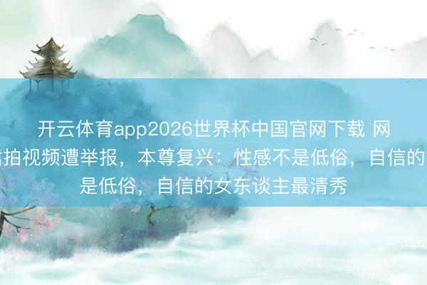 开云体育app2026世界杯中国官网下载 网红穿镂空至意裙拍视频遭举报，本尊复兴：性感不是低俗，自信的女东谈主最清秀
