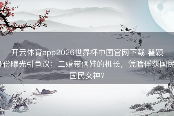 开云体育app2026世界杯中国官网下载 瞿颖丈夫身份曝光引争议：二婚带俩娃的机长，凭啥俘获国民女神？