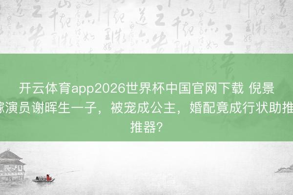 开云体育app2026世界杯中国官网下载 倪景阳嫁演员谢晖生一子,被宠成公主,婚配竟成行状助推器?