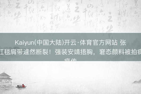 Kaiyun(中国大陆)开云·体育官方网站 张萌红毯肩带遽然断裂！强装安靖捂胸，窘态颜料被拍疯传