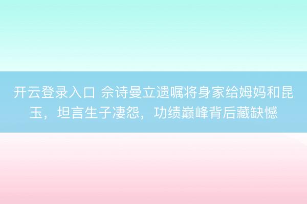 开云登录入口 佘诗曼立遗嘱将身家给姆妈和昆玉，坦言生子凄怨，功绩巅峰背后藏缺憾