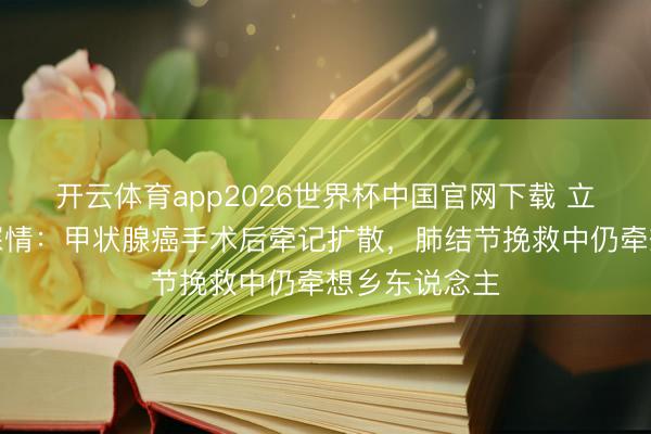开云体育app2026世界杯中国官网下载 立威廉遗嘱藏深情：甲状腺癌手术后牵记扩散，肺结节挽救中仍牵想乡东说念主