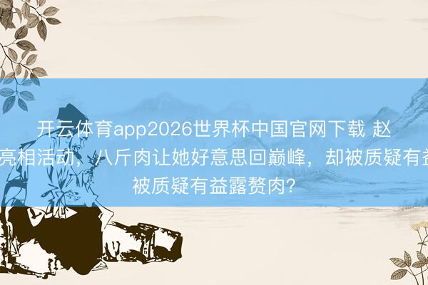 开云体育app2026世界杯中国官网下载 赵露想黑裙亮相活动，八斤肉让她好意思回巅峰，却被质疑有益露赘肉？