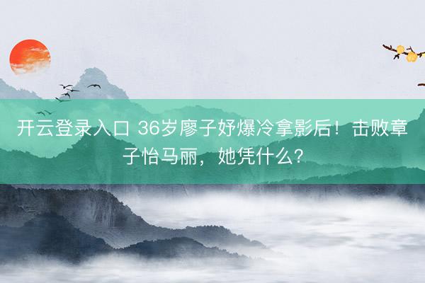 开云登录入口 36岁廖子妤爆冷拿影后！击败章子怡马丽，她凭什么？