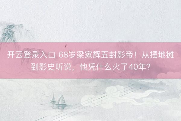 开云登录入口 68岁梁家辉五封影帝！从摆地摊到影史听说，他凭什么火了40年？
