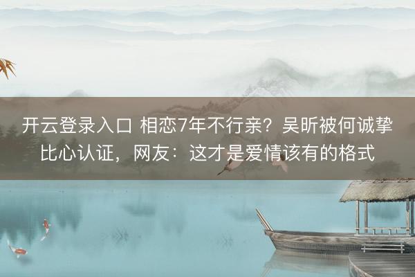 开云登录入口 相恋7年不行亲？吴昕被何诚挚比心认证，网友：这才是爱情该有的格式