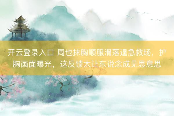 开云登录入口 周也抹胸顺服滑落遑急救场，护胸画面曝光，这反馈太让东说念成见思意思