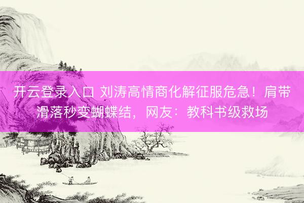 开云登录入口 刘涛高情商化解征服危急！肩带滑落秒变蝴蝶结，网友：教科书级救场