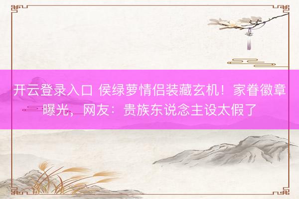 开云登录入口 侯绿萝情侣装藏玄机！家眷徽章曝光，网友：贵族东说念主设太假了