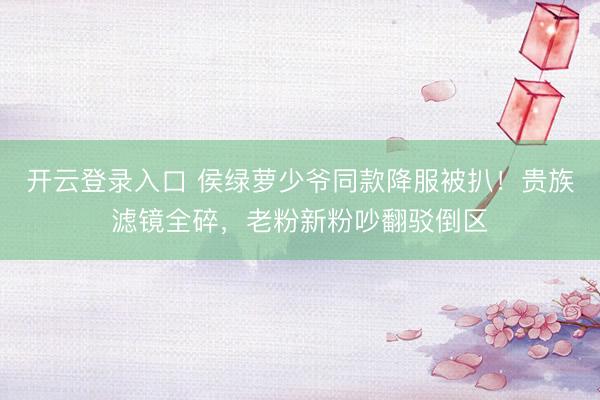 开云登录入口 侯绿萝少爷同款降服被扒!贵族滤镜全碎,老粉新粉吵翻驳倒区