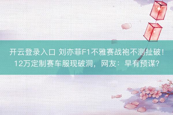 开云登录入口 刘亦菲F1不雅赛战袍不测扯破!12万定制赛车服现破洞,网友:早有预谋?