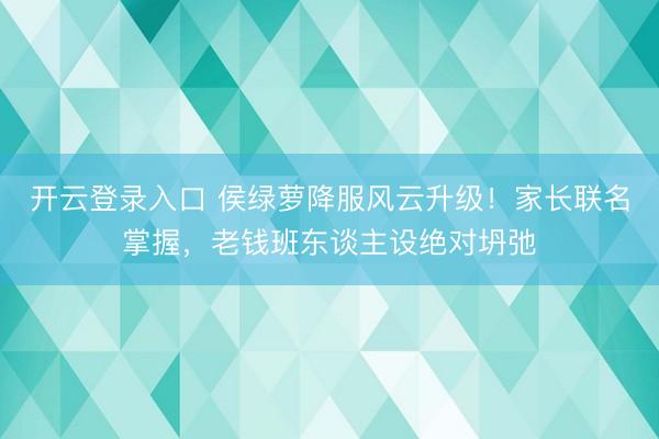 开云登录入口 侯绿萝降服风云升级！家长联名掌握，老钱班东谈主设绝对坍弛