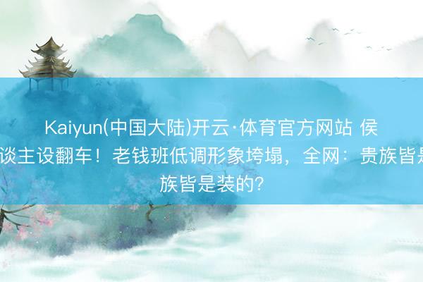 Kaiyun(中国大陆)开云·体育官方网站 侯绿萝东谈主设翻车！老钱班低调形象垮塌，全网：贵族皆是装的？