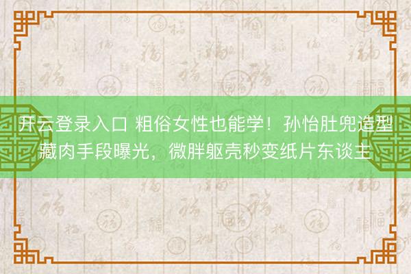 开云登录入口 粗俗女性也能学！孙怡肚兜造型藏肉手段曝光，微胖躯壳秒变纸片东谈主