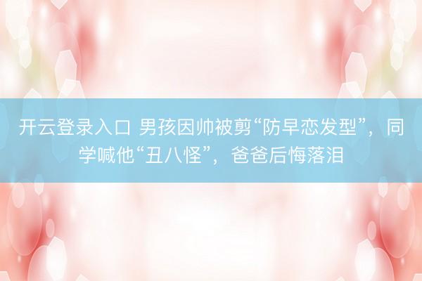 开云登录入口 男孩因帅被剪“防早恋发型”，同学喊他“丑八怪”，爸爸后悔落泪