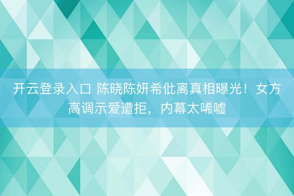 开云登录入口 陈晓陈妍希仳离真相曝光！女方高调示爱遭拒，内幕太唏嘘