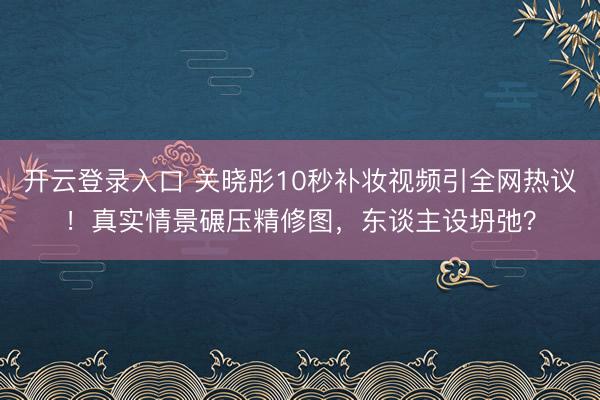 开云登录入口 关晓彤10秒补妆视频引全网热议!真实情景碾压精修图,东谈主设坍弛?