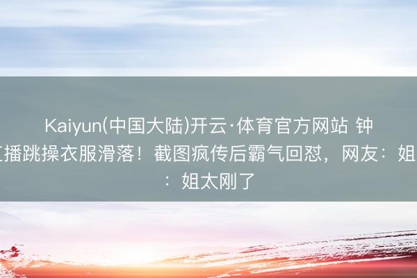 Kaiyun(中国大陆)开云·体育官方网站 钟丽缇直播跳操衣服滑落！截图疯传后霸气回怼，网友：姐太刚了