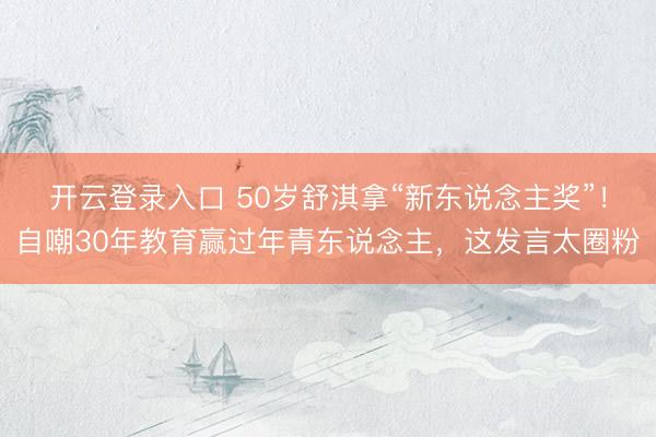开云登录入口 50岁舒淇拿“新东说念主奖”！自嘲30年教育赢过年青东说念主，这发言太圈粉