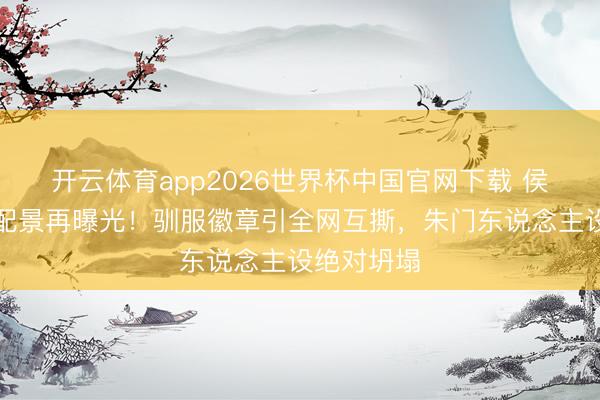 开云体育app2026世界杯中国官网下载 侯绿萝眷属配景再曝光！驯服徽章引全网互撕，朱门东说念主设绝对坍塌