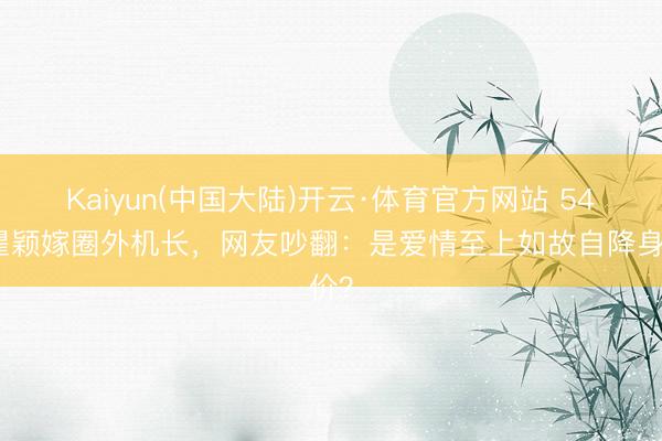 Kaiyun(中国大陆)开云·体育官方网站 54岁瞿颖嫁圈外机长，网友吵翻：是爱情至上如故自降身价？
