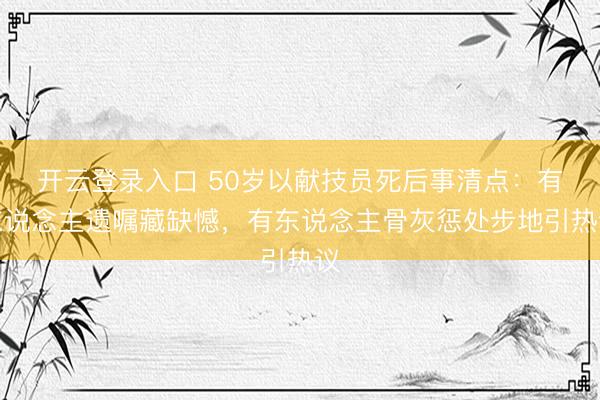 开云登录入口 50岁以献技员死后事清点:有东说念主遗嘱藏缺憾,有东说念主骨灰惩处步地引热议