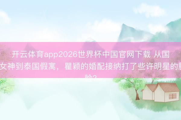 开云体育app2026世界杯中国官网下载 从国民女神到泰国假寓,瞿颖的婚配接纳打了些许明星的脸?