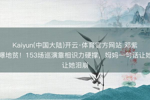 Kaiyun(中国大陆)开云·体育官方网站 邓紫棋自曝地贫！153场巡演靠相识力硬撑，姆妈一句话让她泪崩