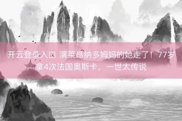 开云登录入口 演莱昂纳多姆妈的她走了!77岁拿4次法国奥斯卡,一世太传说