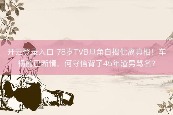 开云登录入口 78岁TVB旦角自揭仳离真相！车祸前已断情，何守信背了45年渣男骂名？