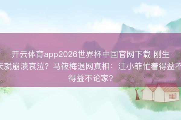 开云体育app2026世界杯中国官网下载 刚生完52天就崩溃哀泣?马筱梅退网真相:汪小菲忙着得益不论家?