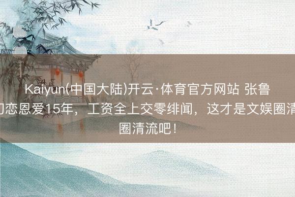 Kaiyun(中国大陆)开云·体育官方网站 张鲁一娶初恋恩爱15年，工资全上交零绯闻，这才是文娱圈清流吧！