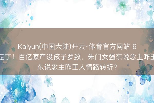 Kaiyun(中国大陆)开云·体育官方网站 60岁赌王男儿走了！百亿家产没孩子罗致，朱门女强东说念主咋王人情路转折？