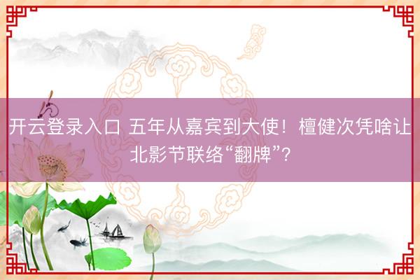 开云登录入口 五年从嘉宾到大使!檀健次凭啥让北影节联络“翻牌”?