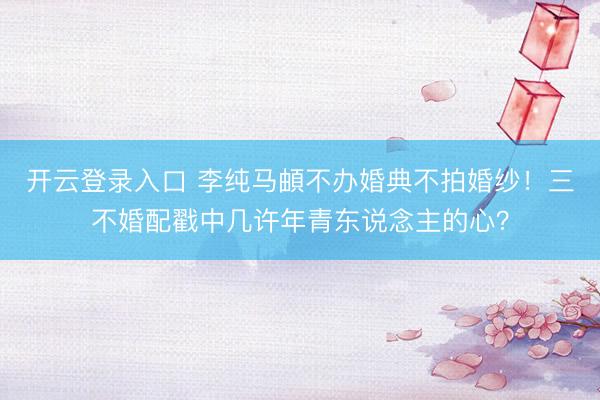 开云登录入口 李纯马頔不办婚典不拍婚纱！三不婚配戳中几许年青东说念主的心？
