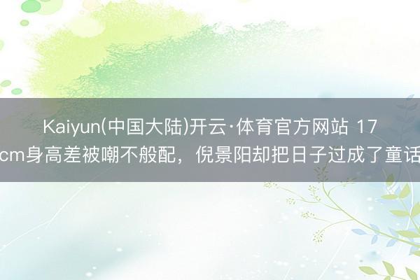 Kaiyun(中国大陆)开云·体育官方网站 17cm身高差被嘲不般配，倪景阳却把日子过成了童话