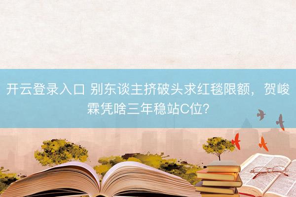 开云登录入口 别东谈主挤破头求红毯限额,贺峻霖凭啥三年稳站C位?