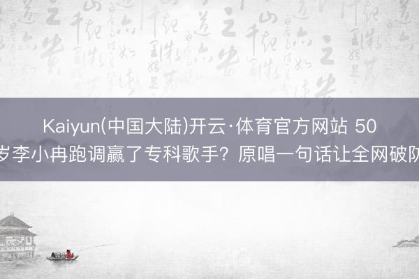 Kaiyun(中国大陆)开云·体育官方网站 50岁李小冉跑调赢了专科歌手？原唱一句话让全网破防