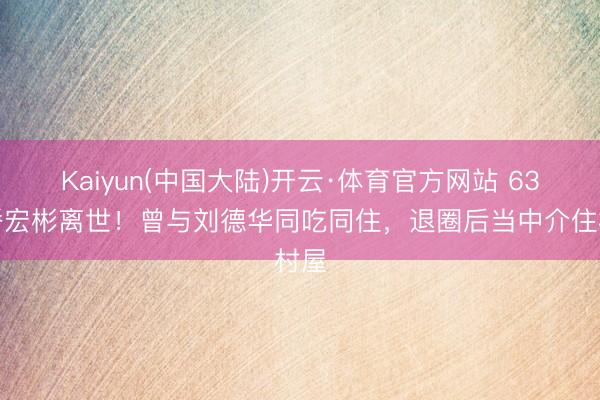 Kaiyun(中国大陆)开云·体育官方网站 63岁潘宏彬离世！曾与刘德华同吃同住，退圈后当中介住村屋