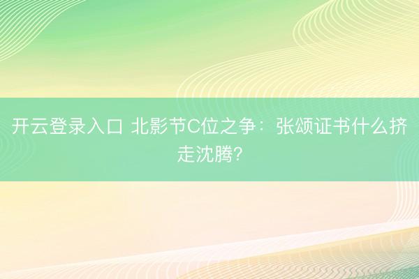 开云登录入口 北影节C位之争：张颂证书什么挤走沈腾？