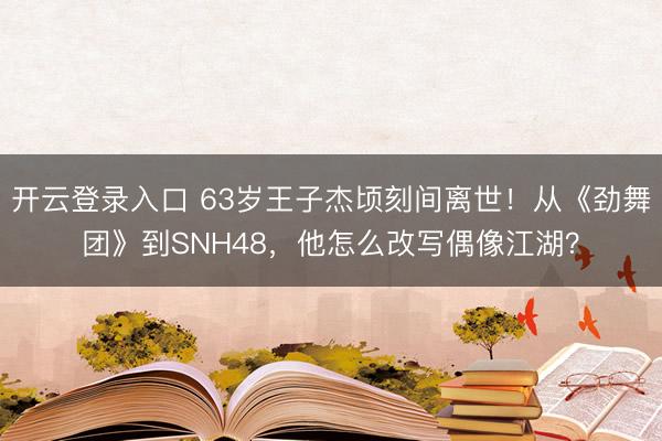 开云登录入口 63岁王子杰顷刻间离世！从《劲舞团》到SNH48，他怎么改写偶像江湖？