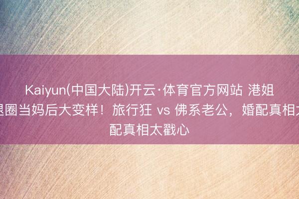 Kaiyun(中国大陆)开云·体育官方网站 港姐冠军退圈当妈后大变样！旅行狂 vs 佛系老公，婚配真相太戳心