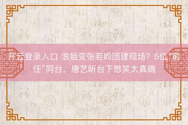 开云登录入口 浪姐变张若昀团建现场？5位“前任”同台，唐艺昕台下憋笑太真确