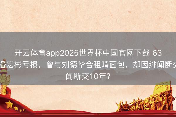 开云体育app2026世界杯中国官网下载 63岁港星潘宏彬亏损，曾与刘德华合租啃面包，却因绯闻断交10年？