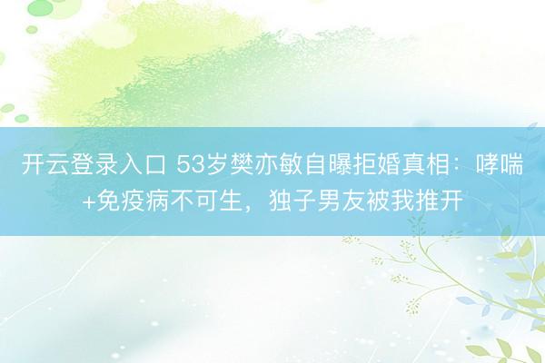 开云登录入口 53岁樊亦敏自曝拒婚真相：哮喘+免疫病不可生，独子男友被我推开