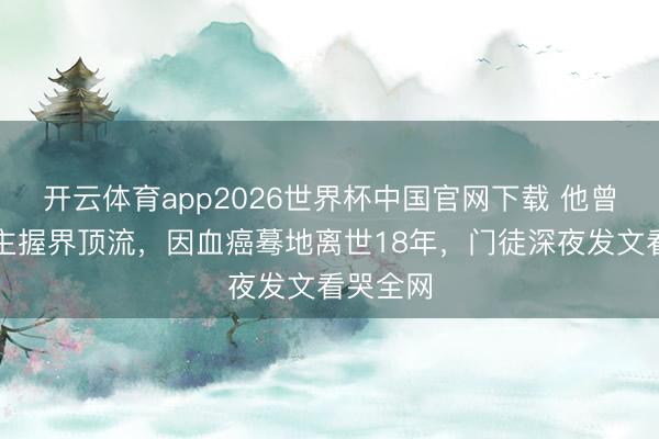 开云体育app2026世界杯中国官网下载 他曾是香港主握界顶流，因血癌蓦地离世18年，门徒深夜发文看哭全网