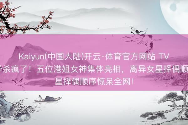 Kaiyun(中国大陆)开云·体育官方网站 TVB恋综第二季杀疯了！五位港姐女神集体亮相，离异女星择偶顺序惊呆全网！