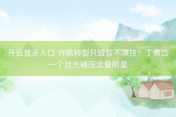 开云登录入口 许凯转型只毁容不演技？丁勇岱一个目光碾压流量明星